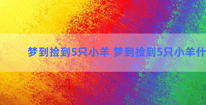 梦到捡到5只小羊 梦到捡到5只小羊什么意思